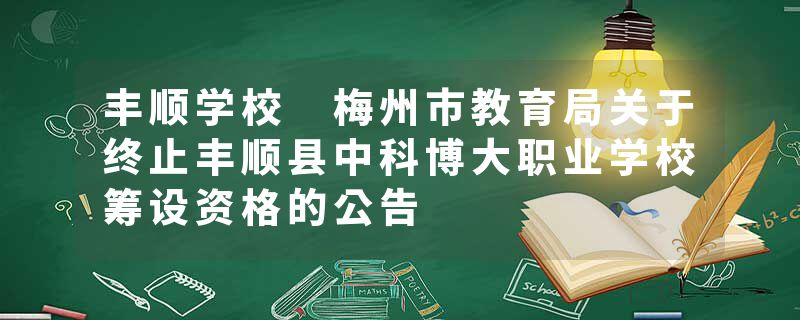 丰顺学校 梅州市教育局关于终止丰顺县中科博大职业学校筹设资格的公告