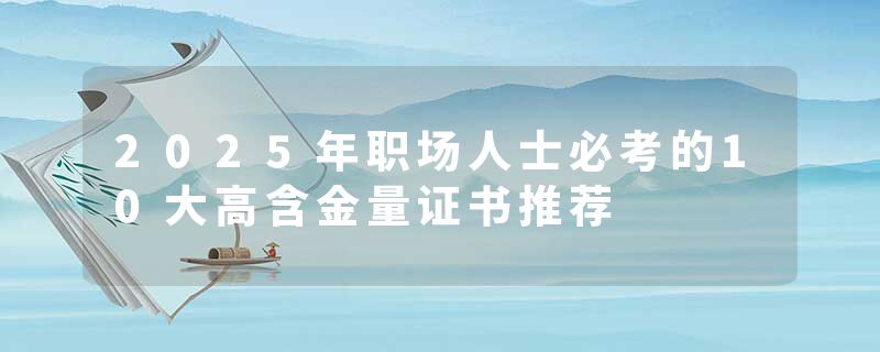 2025年职场人士必考的10大高含金量证书推荐