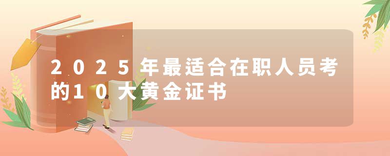 2025年最适合在职人员考的10大黄金证书