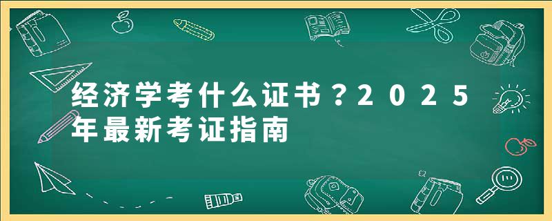 经济学考什么证书？2025年最新考证指南