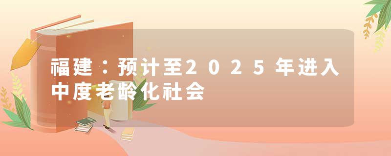 福建：预计至2025年进入中度老龄化社会