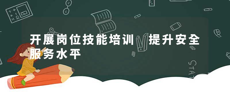 开展岗位技能培训 提升安全服务水平