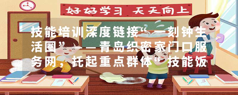 技能培训深度链接“一刻钟生活圈”——青岛织密家门口服务网，托起重点群体“技能饭碗”