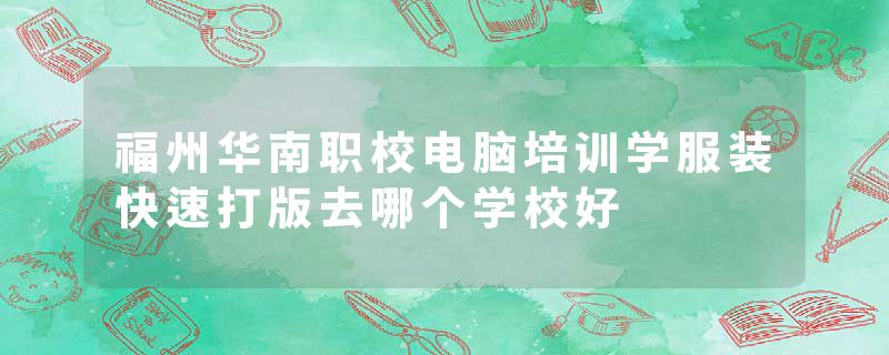 福州华南职校电脑培训学服装快速打版去哪个学校好