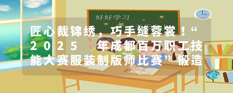 匠心裁锦绣，巧手缝蓉裳！“2025 年成都百万职工技能大赛服装制版师比赛”锻造产业新引擎