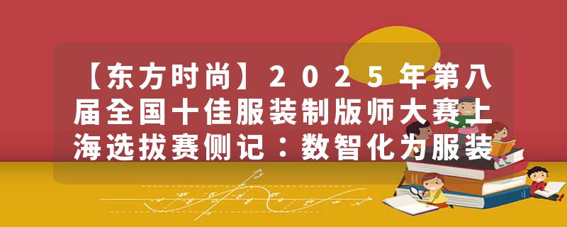 【东方时尚】2025年第八届全国十佳服装制版师大赛上海选拔赛侧记：数智化为服装制版插上科技之翼