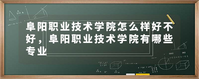 阜阳职业技术学院怎么样好不好，阜阳职业技术学院有哪些专业