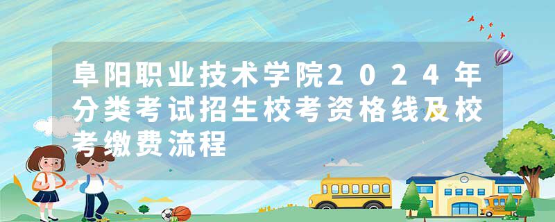 阜阳职业技术学院2024年分类考试招生校考资格线及校考缴费流程