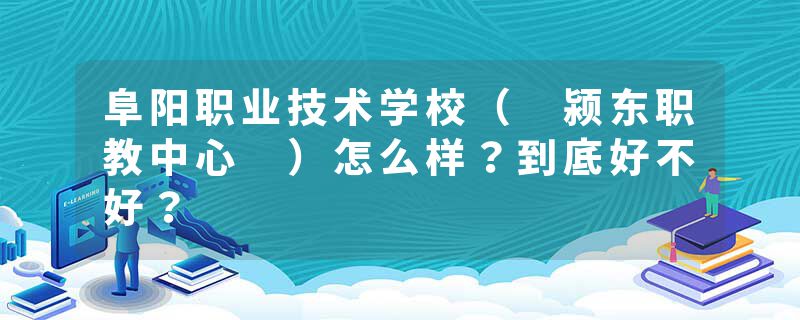 阜阳职业技术学校（ 颍东职教中心 ）怎么样？到底好不好？
