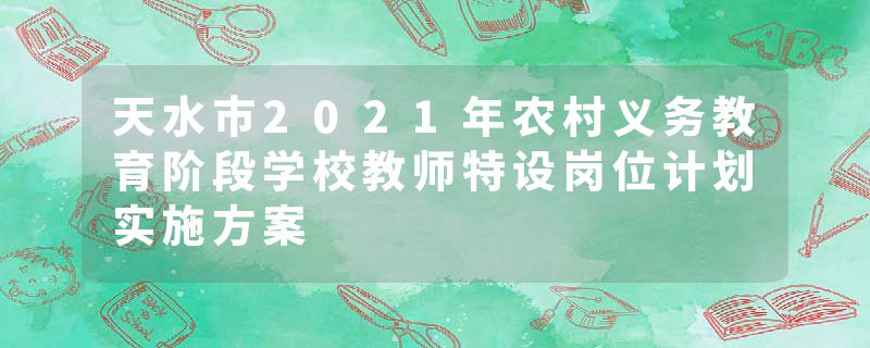 天水市2021年农村义务教育阶段学校教师特设岗位计划实施方案