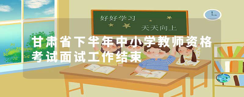 甘肃省下半年中小学教师资格考试面试工作结束