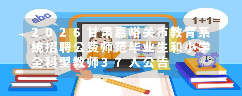 2026甘肃嘉峪关市教育系统招聘公费师范毕业生和小学全科型教师37人公告