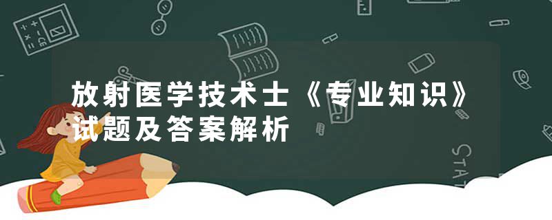 放射医学技术士《专业知识》试题及答案解析