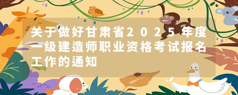 关于做好甘肃省2025年度一级建造师职业资格考试报名工作的通知