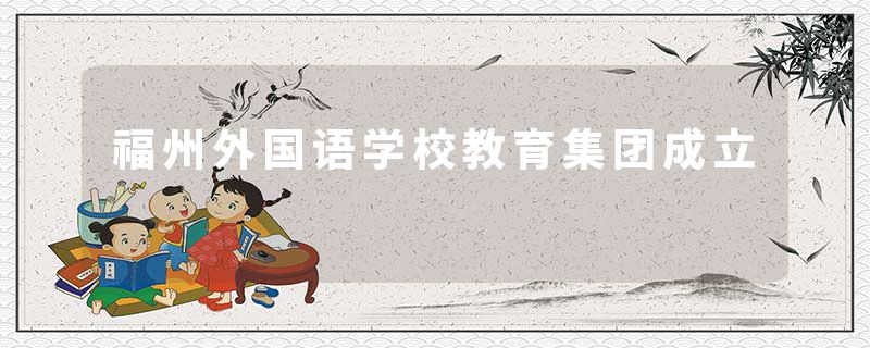 福州外国语学校教育集团成立