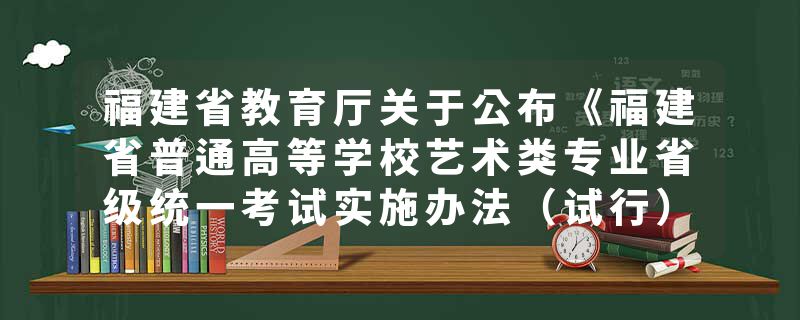 福建省教育厅关于公布《福建省普通高等学校艺术类专业省级统一考试实施办法（试行）》的通知
