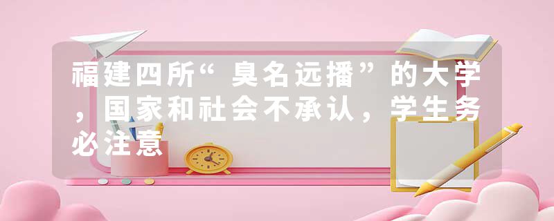 福建四所“臭名远播”的大学，国家和社会不承认，学生务必注意