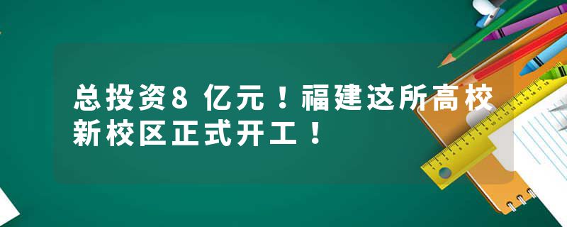 总投资8亿元！福建这所高校新校区正式开工！