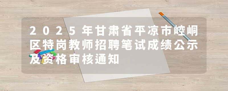 2025年甘肃省平凉市崆峒区特岗教师招聘笔试成绩公示及资格审核通知