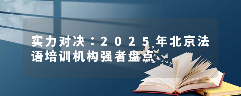 实力对决：2025年北京法语培训机构强者盘点