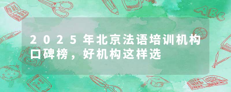 2025年北京法语培训机构口碑榜，好机构这样选