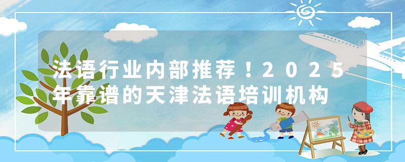 法语行业内部推荐！2025年靠谱的天津法语培训机构