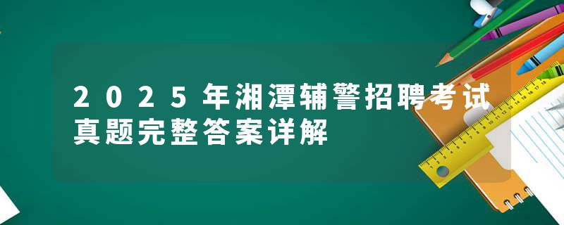 2025年湘潭辅警招聘考试真题完整答案详解