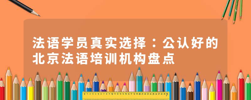 法语学员真实选择：公认好的北京法语培训机构盘点