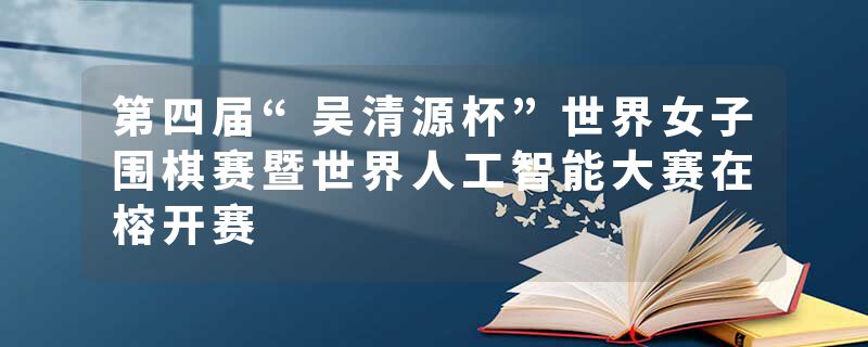 第四届“吴清源杯”世界女子围棋赛暨世界人工智能大赛在榕开赛