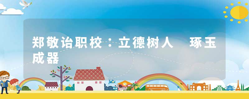 郑敬诒职校：立德树人　琢玉成器