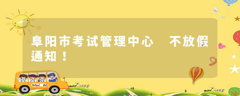 阜阳市考试管理中心 不放假通知！
