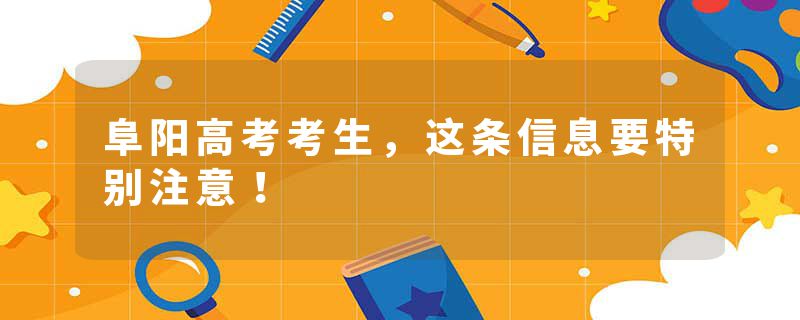 阜阳高考考生，这条信息要特别注意！