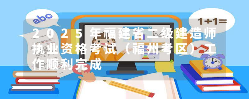 2025年福建省二级建造师执业资格考试（福州考区）工作顺利完成