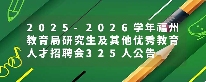 2025-2026学年福州教育局研究生及其他优秀教育人才招聘会325人公告