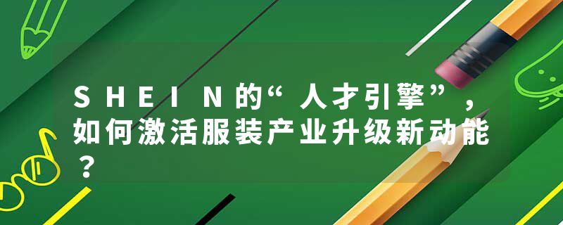 SHEIN的“人才引擎”，如何激活服装产业升级新动能？