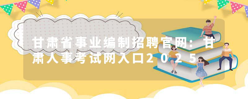甘肃省事业编制招聘官网:甘肃人事考试网入口2025