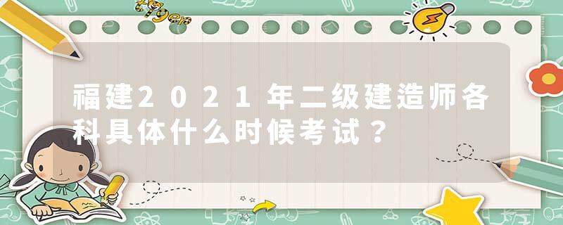 福建2021年二级建造师各科具体什么时候考试？