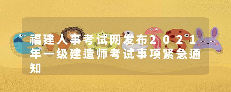 福建人事考试网发布2021年一级建造师考试事项紧急通知