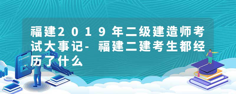 福建2019年二级建造师考试大事记-福建二建考生都经历了什么
