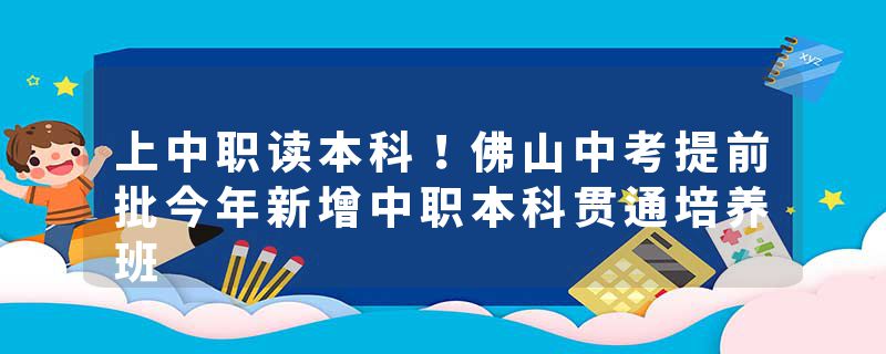上中职读本科！佛山中考提前批今年新增中职本科贯通培养班