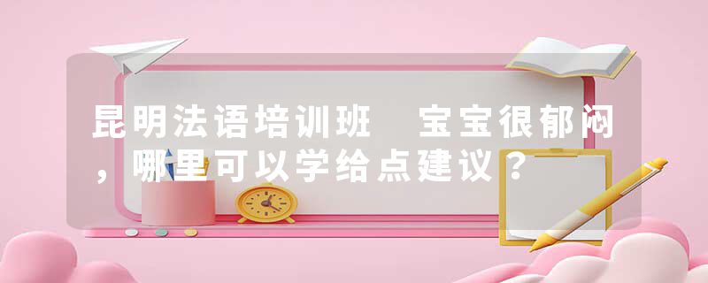昆明法语培训班 宝宝很郁闷，哪里可以学给点建议？