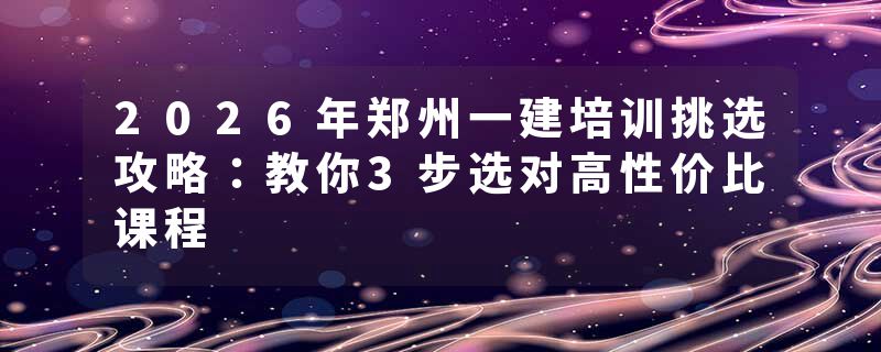 2026年郑州一建培训挑选攻略：教你3步选对高性价比课程