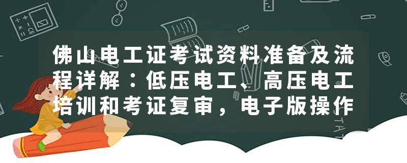 佛山电工证考试资料准备及流程详解：低压电工、高压电工培训和考证复审，电子版操作证考试一步到位！