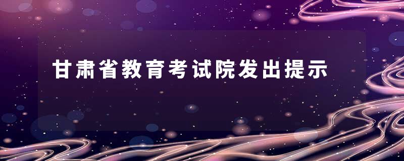 甘肃省教育考试院发出提示