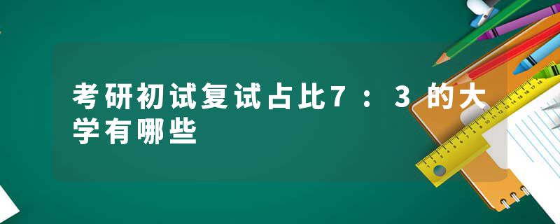 考研初试复试占比7:3的大学有哪些