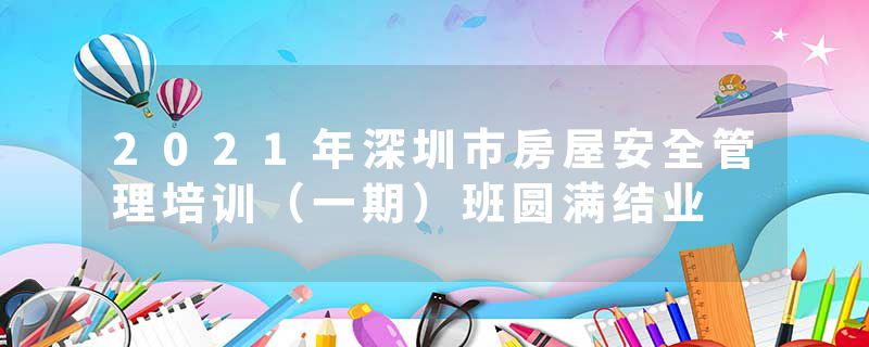 2021年深圳市房屋安全管理培训（一期）班圆满结业