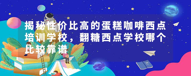 揭秘性价比高的蛋糕咖啡西点培训学校，翻糖西点学校哪个比较靠谱