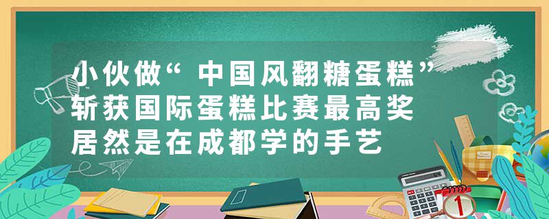 小伙做“中国风翻糖蛋糕” 斩获国际蛋糕比赛最高奖  居然是在成都学的手艺