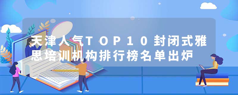 天津人气TOP10封闭式雅思培训机构排行榜名单出炉