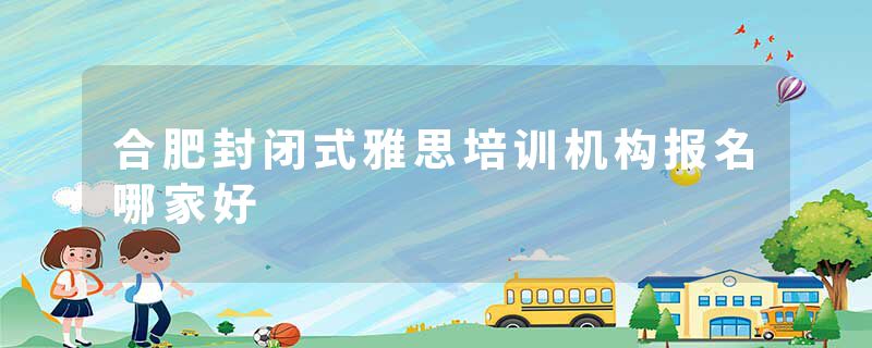 合肥封闭式雅思培训机构报名哪家好